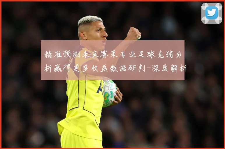 精准预测未来赛果专业足球竞猜分析赢得更多收益数据研判-深度解析