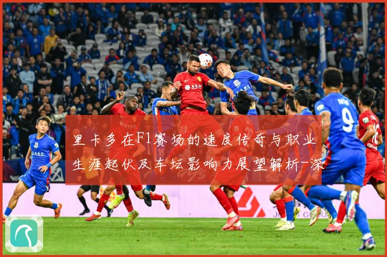 里卡多在F1赛场的速度传奇与职业生涯起伏及车坛影响力展望解析-深度解析