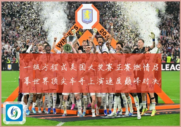 一级方程式美国大奖赛正赛燃情启幕世界顶尖车手上演速度巅峰对决成长观察-深度解析