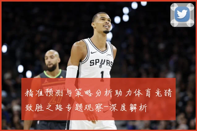 精准预测与策略分析助力体育竞猜致胜之路专题观察-深度解析
