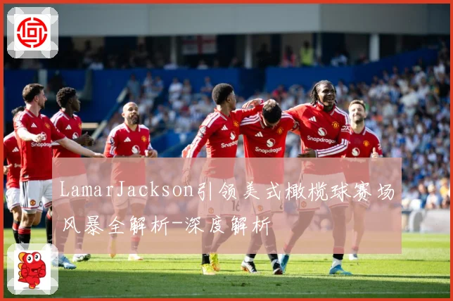 LamarJackson引领美式橄榄球赛场风暴全解析-深度解析