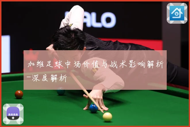 加维足球中场价值与战术影响解析-深度解析