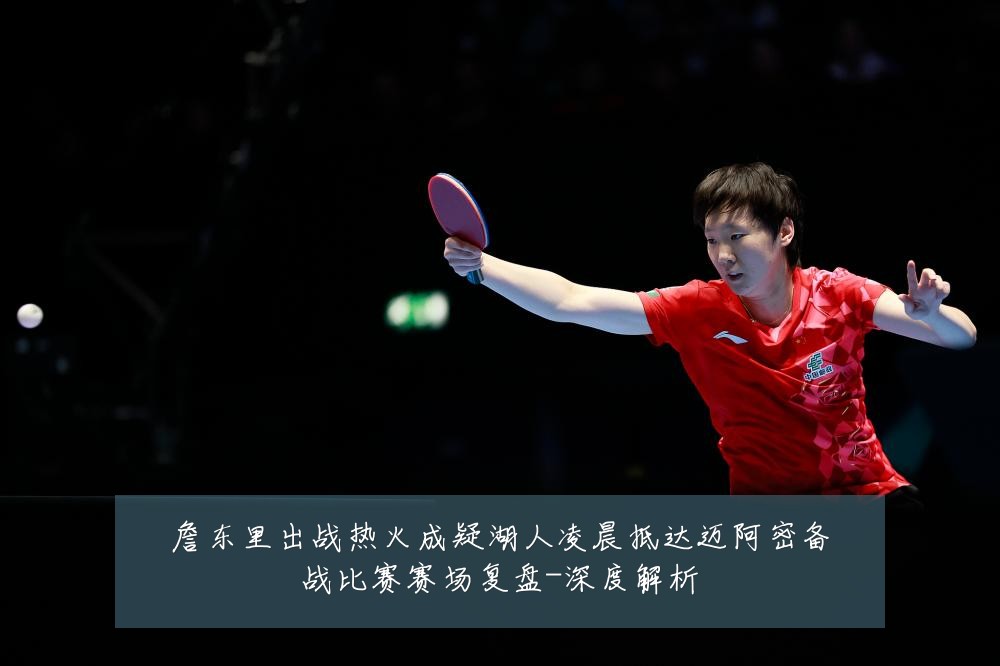 詹东里出战热火成疑湖人凌晨抵达迈阿密备战比赛赛场复盘-深度解析