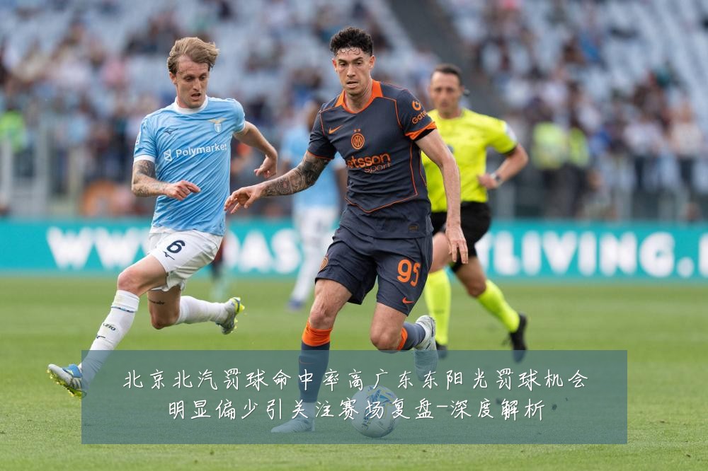 北京北汽罚球命中率高广东东阳光罚球机会明显偏少引关注赛场复盘-深度解析