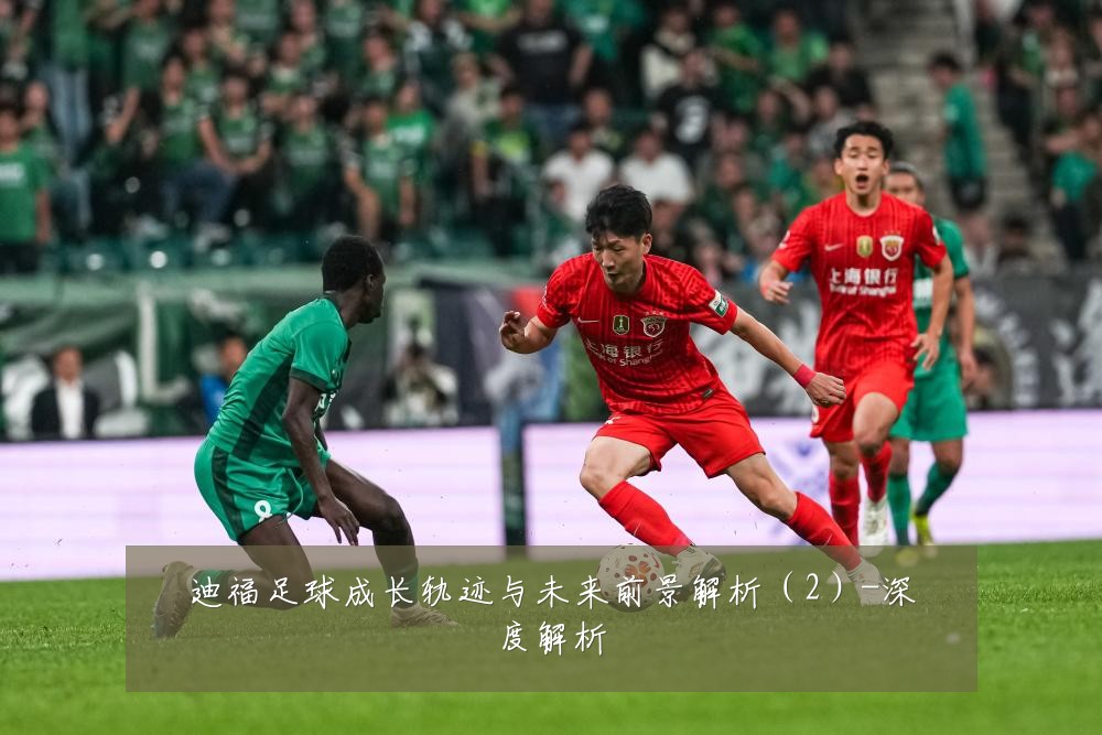 迪福足球成长轨迹与未来前景解析（2）-深度解析