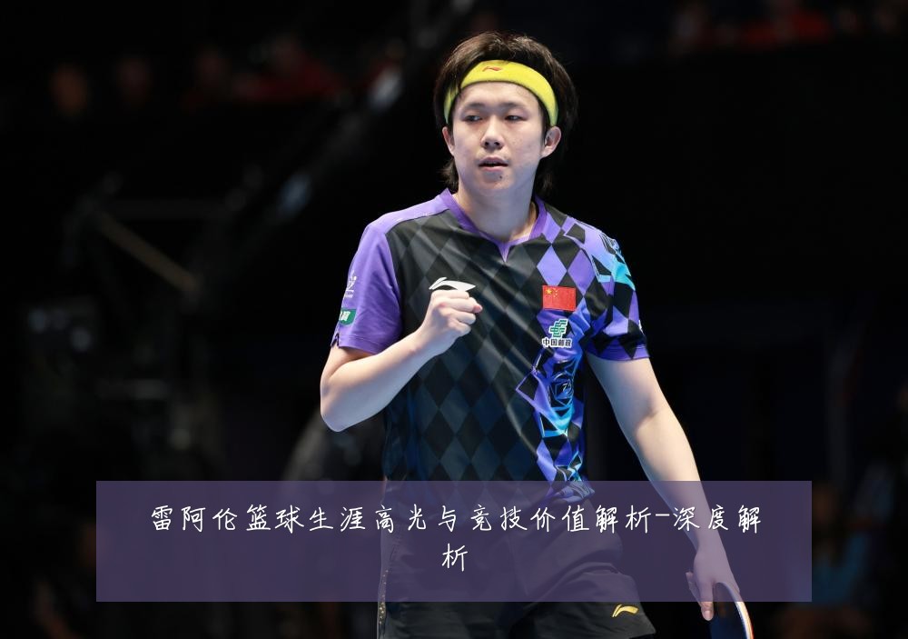 雷阿伦篮球生涯高光与竞技价值解析-深度解析