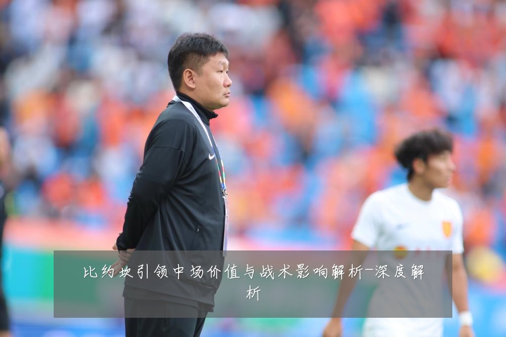 比约坎引领中场价值与战术影响解析-深度解析