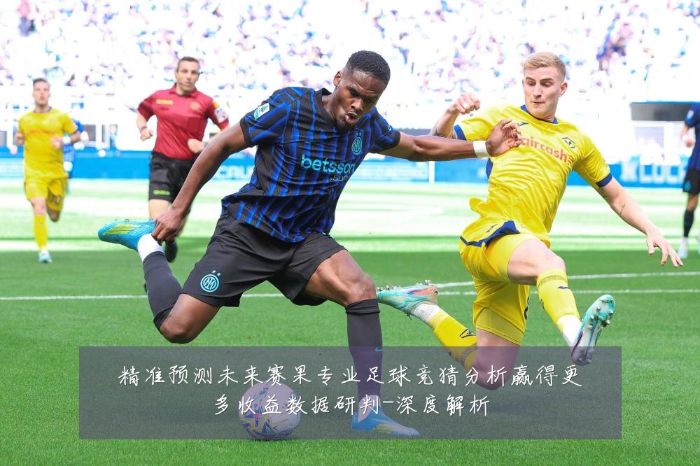 精准预测未来赛果专业足球竞猜分析赢得更多收益数据研判-深度解析